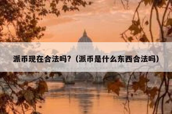 派币现在合法吗?(派币是什么东西合法吗) 第1张 派币现在合法吗?(派币是什么东西合法吗) 第1张