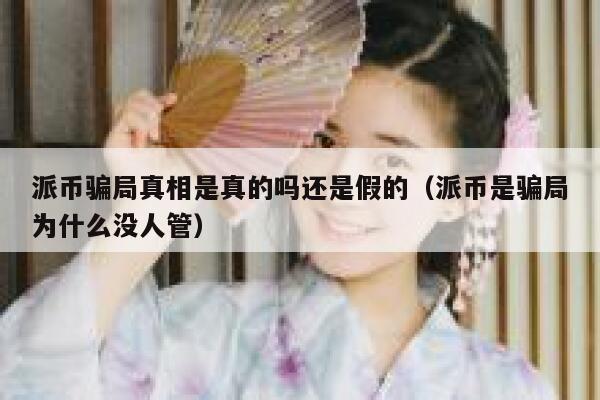 派币骗局真相是真的吗还是假的（派币是骗局为什么没人管） 第1张