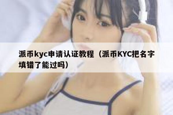 派币kyc申请认证教程（派币KYC把名字填错了能过吗） 第1张