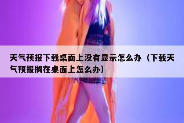 天气预报下载桌面上没有显示怎么办(下载天气预报搁在桌面上怎么办) 第1张 天气预报下载桌面上没有显示怎么办(下载天气预报搁在桌面上怎么办) 第1张
