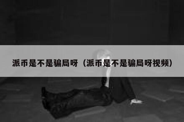 派币是不是骗局呀(派币是不是骗局呀视频) 第1张 派币是不是骗局呀(派币是不是骗局呀视频) 第1张