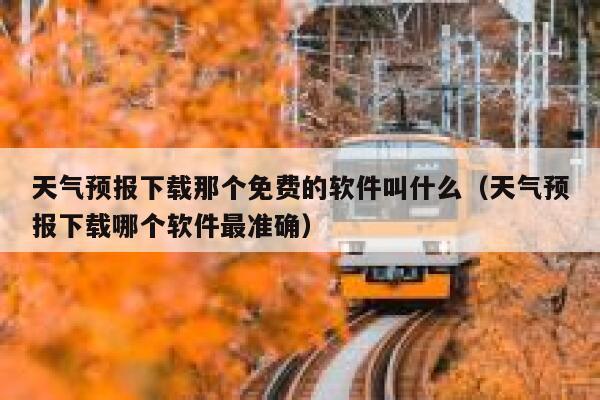 天气预报下载那个免费的软件叫什么（天气预报下载哪个软件最准确） 第1张
