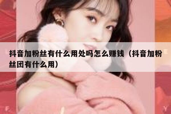 抖音加粉丝有什么用处吗怎么赚钱（抖音加粉丝团有什么用） 第1张