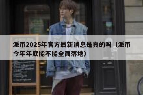 派币2025年官方最新消息是真的吗（派币今年年底能不能全面落地） 第1张