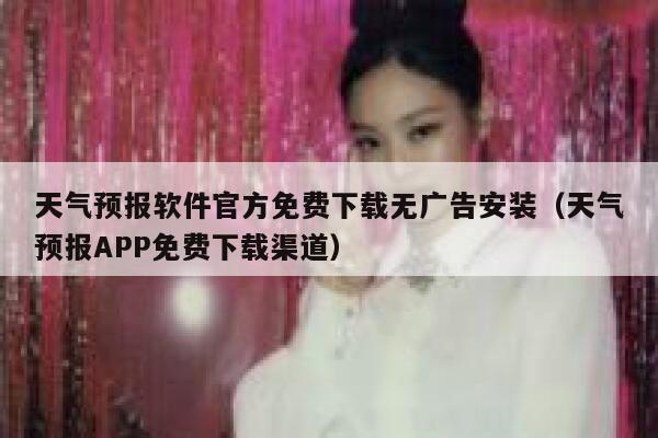 天气预报软件官方免费下载无广告安装（天气预报APP免费下载渠道） 第1张