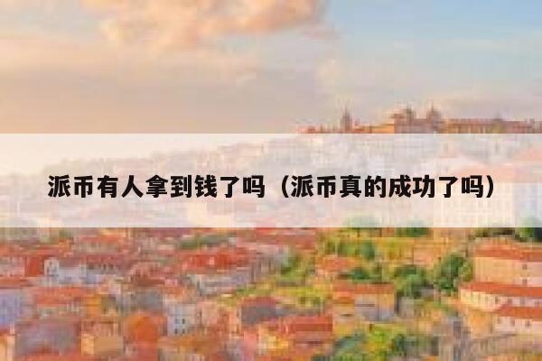 派币有人拿到钱了吗（派币真的成功了吗） 第1张