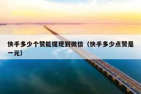 快手多少个赞能提现到微信（快手多少点赞是一元） 第1张