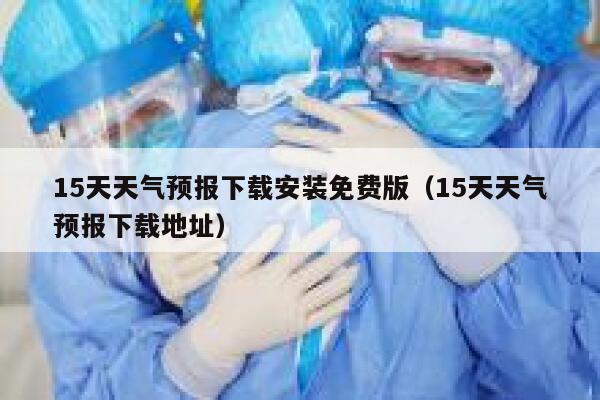 15天天气预报下载安装免费版(15天天气预报下载地址) 第1张 15天天气预报下载安装免费版(15天天气预报下载地址) 第1张