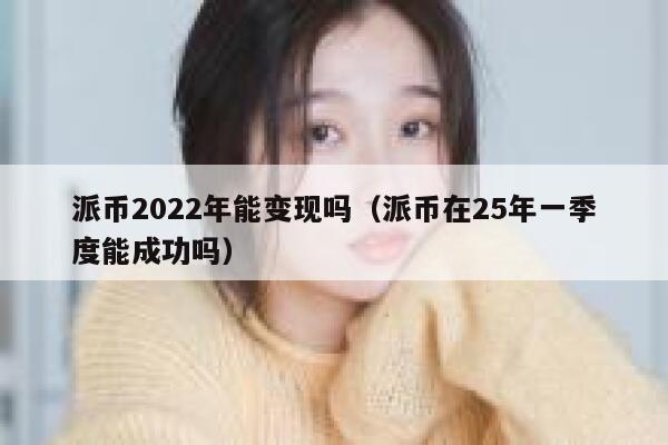 派币2022年能变现吗（派币在25年一季度能成功吗） 第1张