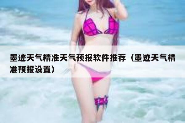 墨迹天气精准天气预报软件推荐(墨迹天气精准预报设置) 第1张 墨迹天气精准天气预报软件推荐(墨迹天气精准预报设置) 第1张