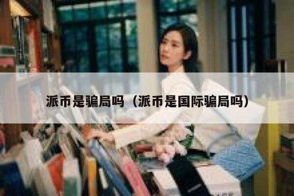 派币是骗局吗（派币是国际骗局吗） 第1张