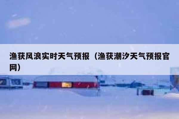 渔获风浪实时天气预报（渔获潮汐天气预报官网） 第1张