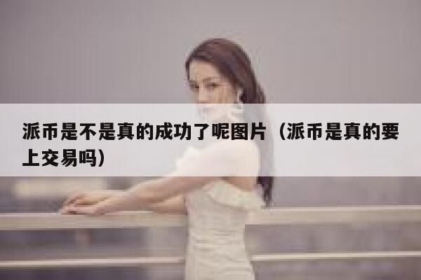 派币是不是真的成功了呢图片（派币是真的要上交易吗） 第1张