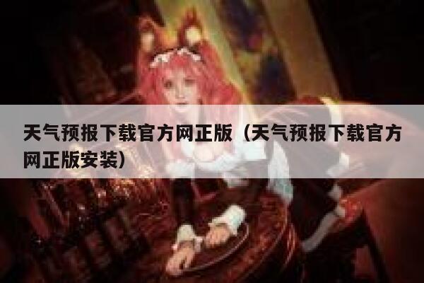 天气预报下载官方网正版（天气预报下载官方网正版安装） 第1张