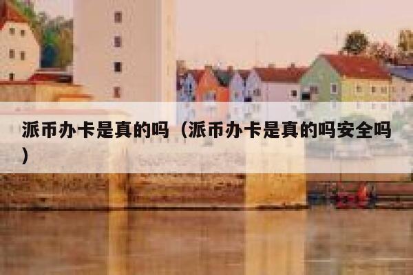 派币办卡是真的吗（派币办卡是真的吗安全吗） 第1张