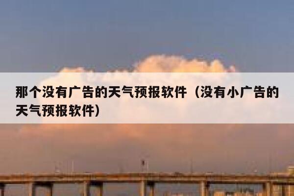 那个没有广告的天气预报软件（没有小广告的天气预报软件） 第1张