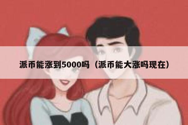 派币能涨到5000吗(派币能大涨吗现在) 第1张 派币能涨到5000吗(派币能大涨吗现在) 第1张