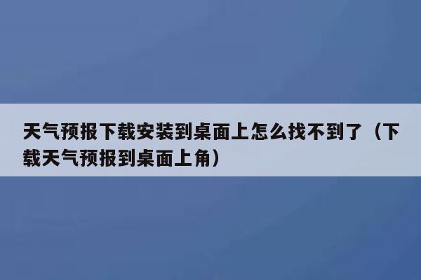 天气预报下载安装到桌面上怎么找不到了（下载天气预报到桌面上角） 第1张