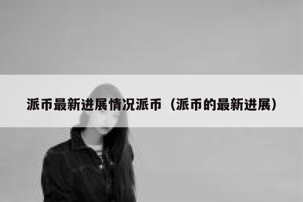 派币最新进展情况派币（派币的最新进展） 第1张