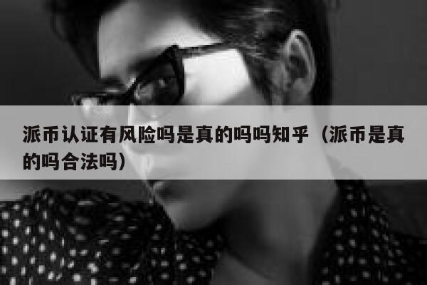 派币认证有风险吗是真的吗吗知乎（派币是真的吗合法吗） 第1张
