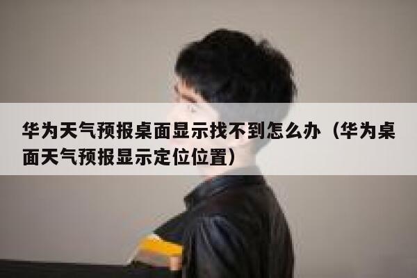 华为天气预报桌面显示找不到怎么办(华为桌面天气预报显示定位位置) 第1张 华为天气预报桌面显示找不到怎么办(华为桌面天气预报显示定位位置) 第1张