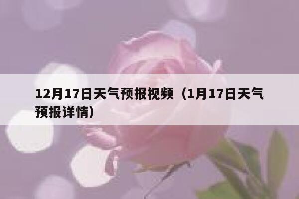 12月17日天气预报视频（1月17日天气预报详情） 第1张