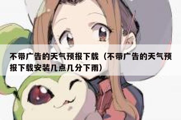 不带广告的天气预报下载（不带广告的天气预报下载安装几点几分下雨） 第1张