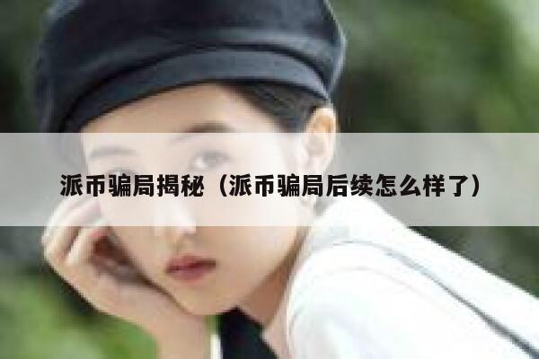 派币骗局揭秘（派币骗局后续怎么样了） 第1张