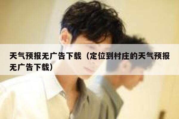 天气预报无广告下载（定位到村庄的天气预报无广告下载） 第1张