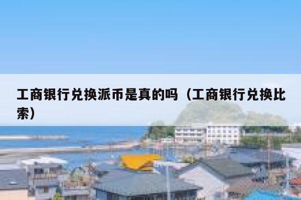 工商银行兑换派币是真的吗（工商银行兑换比索） 第1张