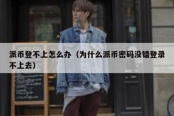 派币登不上怎么办（为什么派币密码没错登录不上去） 第1张