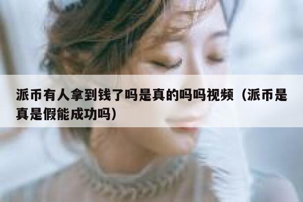 派币有人拿到钱了吗是真的吗吗视频（派币是真是假能成功吗） 第1张