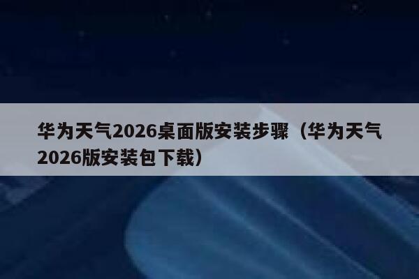华为天气2026桌面版安装步骤（华为天气2026版安装包下载） 第1张