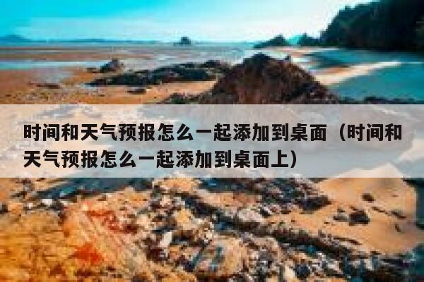时间和天气预报怎么一起添加到桌面（时间和天气预报怎么一起添加到桌面上） 第1张