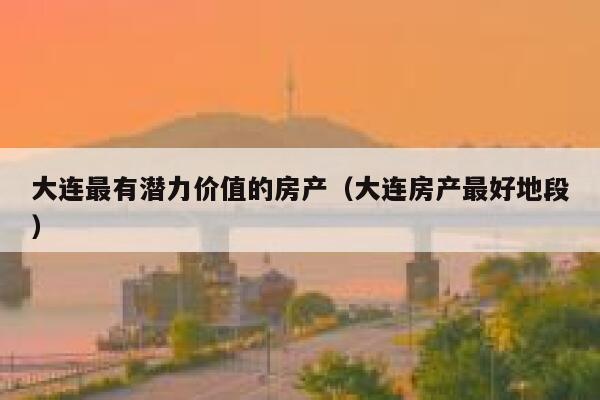 大连最有潜力价值的房产（大连房产最好地段） 第1张