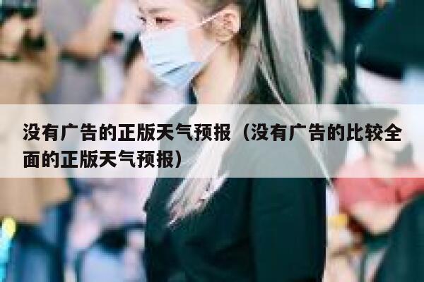 没有广告的正版天气预报（没有广告的比较全面的正版天气预报） 第1张