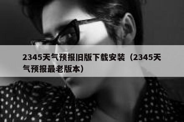 2345天气预报旧版下载安装(2345天气预报最老版本) 第1张 2345天气预报旧版下载安装(2345天气预报最老版本) 第1张