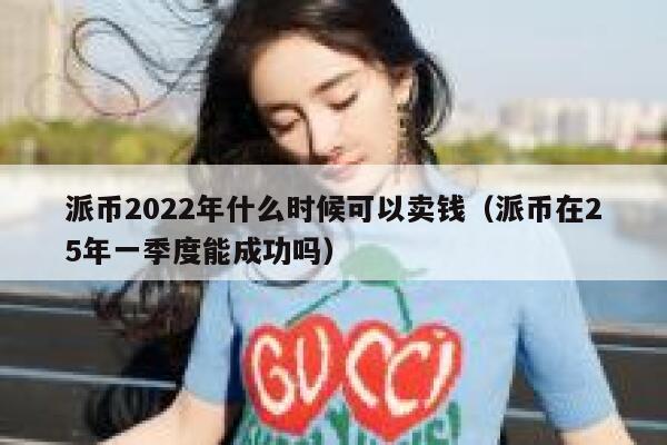 派币2022年什么时候可以卖钱（派币在25年一季度能成功吗） 第1张