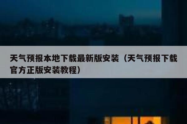 天气预报本地下载最新版安装（天气预报下载官方正版安装教程） 第1张