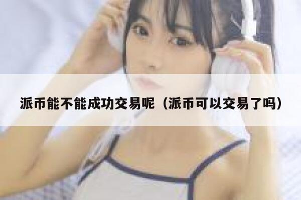 派币能不能成功交易呢（派币可以交易了吗） 第1张