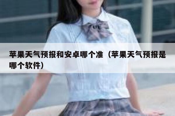 苹果天气预报和安卓哪个准(苹果天气预报是哪个软件) 第1张 苹果天气预报和安卓哪个准(苹果天气预报是哪个软件) 第1张
