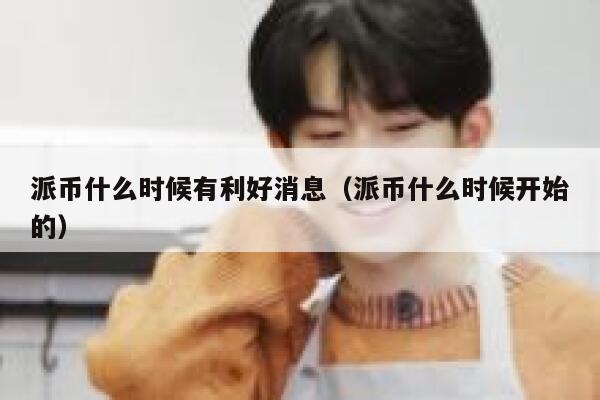 派币什么时候有利好消息(派币什么时候开始的) 第1张 派币什么时候有利好消息(派币什么时候开始的) 第1张