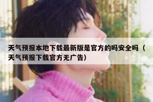 天气预报本地下载最新版是官方的吗安全吗（天气预报下载官方无广告） 第1张
