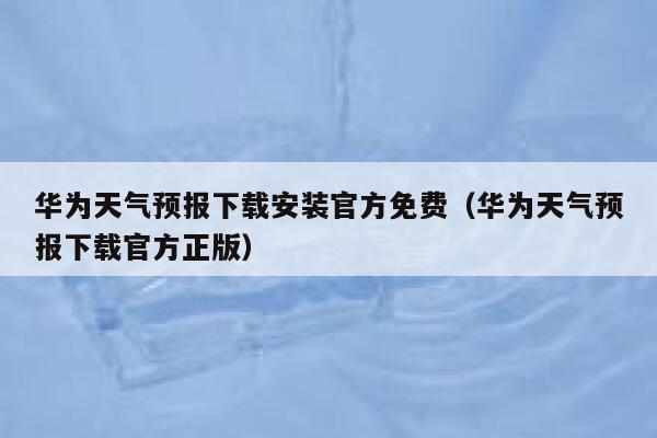 华为天气预报下载安装官方免费（华为天气预报下载官方正版） 第1张