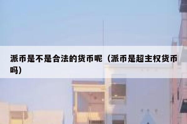 派币是不是合法的货币呢（派币是超主权货币吗） 第1张