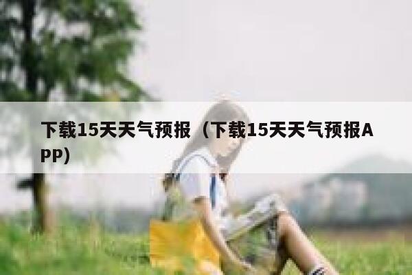 下载15天天气预报(下载15天天气预报APP) 第1张 下载15天天气预报(下载15天天气预报APP) 第1张
