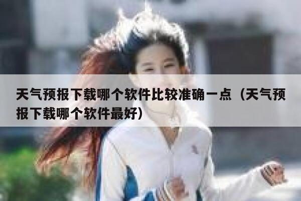 天气预报下载哪个软件比较准确一点（天气预报下载哪个软件最好） 第1张