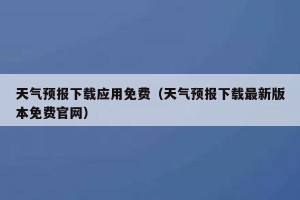 天气预报下载应用免费（天气预报下载最新版本免费官网） 第1张