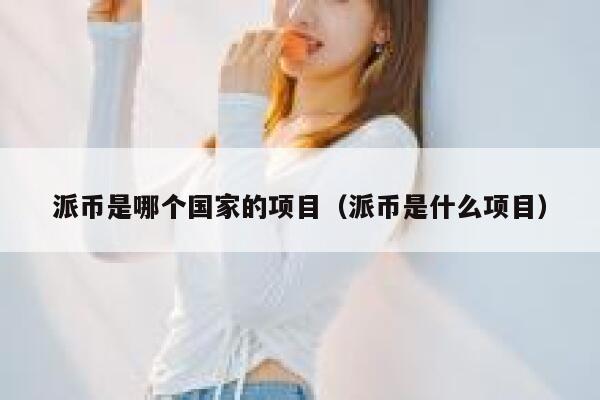 派币是哪个国家的项目(派币是什么项目) 第1张 派币是哪个国家的项目(派币是什么项目) 第1张