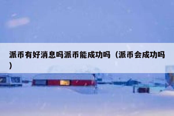 派币有好消息吗派币能成功吗(派币会成功吗) 第1张 派币有好消息吗派币能成功吗(派币会成功吗) 第1张